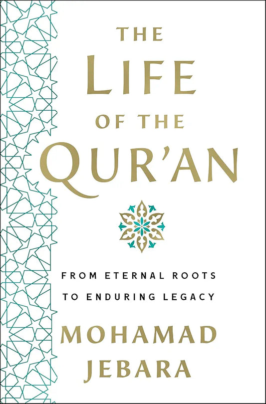 The Life of the Qur'an: From Eternal Roots to Enduring Legacy by Mohamad Jebara