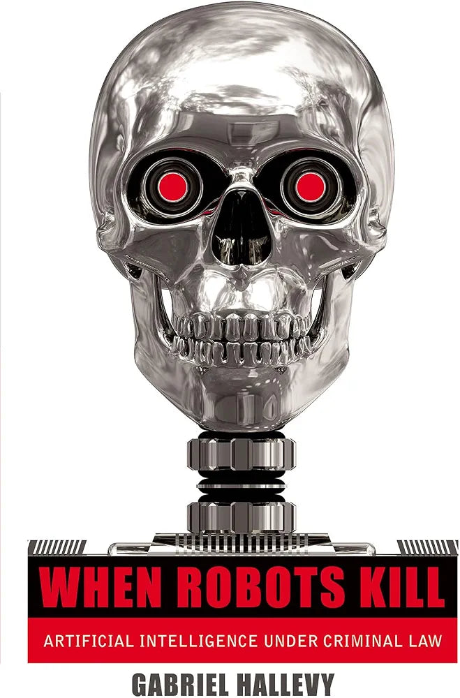 When Robots Kill: Artificial Intelligence Under Criminal Law by Gabriel Hallevy